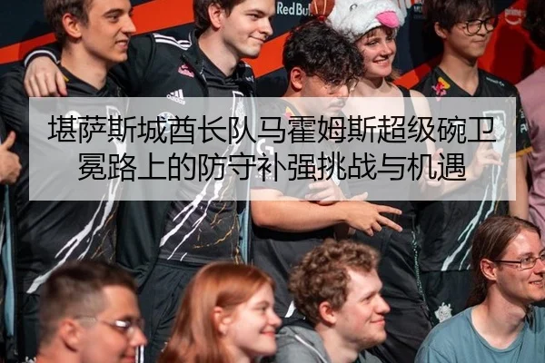 堪萨斯城酋长队马霍姆斯超级碗卫冕路上的防守补强挑战与机遇