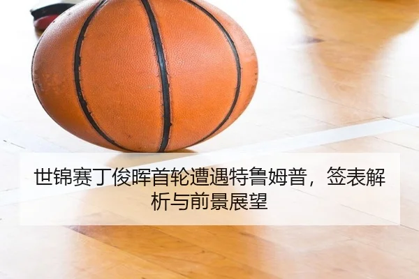 世锦赛丁俊晖首轮遭遇特鲁姆普，签表解析与前景展望