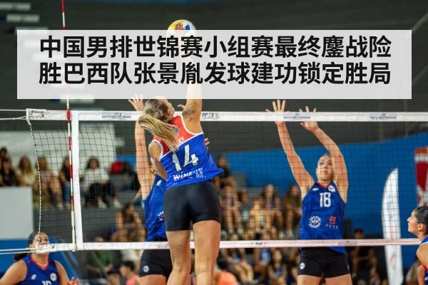 中国男排世锦赛小组赛最终鏖战险胜巴西队张景胤发球建功锁定胜局