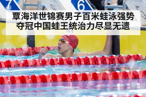 覃海洋世锦赛男子百米蛙泳强势夺冠中国蛙王统治力尽显无遗