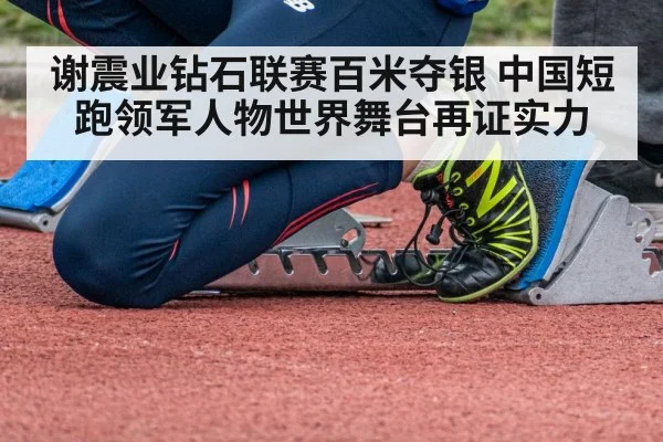 谢震业钻石联赛百米夺银 中国短跑领军人物世界舞台再证实力